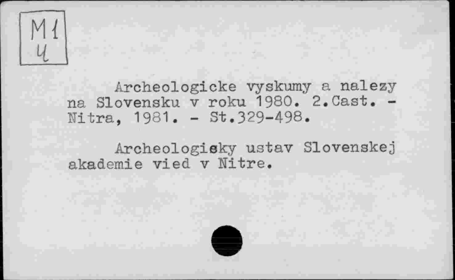 ﻿Mi ч
Archeologicke vyskumy a nalezy na Slovensku v roku 1980. 2.Cast. -Nitra, 1981. - St.329-498.
Archeologisky ustav Slovenskej akademie vied v Nitre.